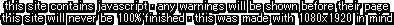 the site contains javascript. any warnings will be shown before their page. this site will never be one-hundred percent finished. this was made with nineteen twenty by ten eighty in mind.
